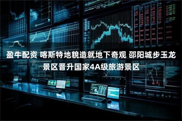 盈牛配资 喀斯特地貌造就地下奇观 邵阳城步玉龙景区晋升国家4A级旅游景区