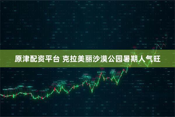 原津配资平台 克拉美丽沙漠公园暑期人气旺
