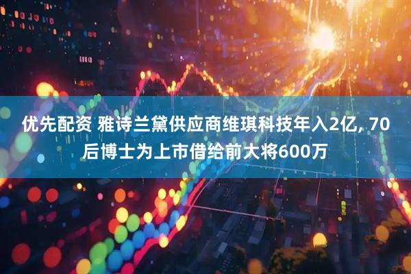 优先配资 雅诗兰黛供应商维琪科技年入2亿, 70后博士为上市借给前大将600万