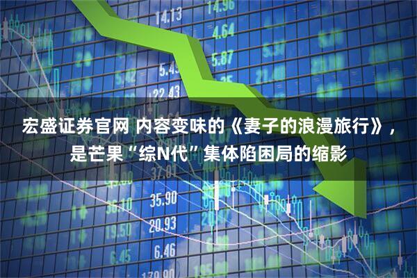 宏盛证券官网 内容变味的《妻子的浪漫旅行》，是芒果“综N代”集体陷困局的缩影