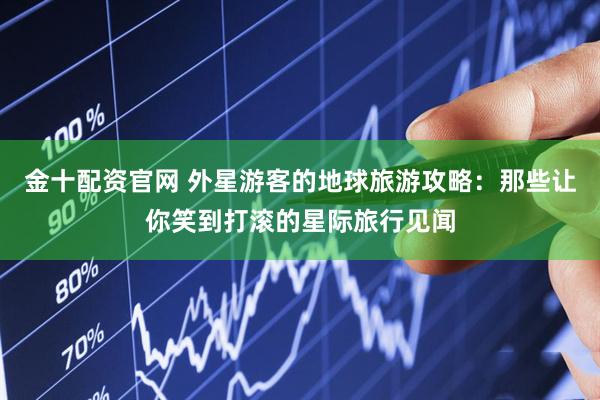 金十配资官网 外星游客的地球旅游攻略：那些让你笑到打滚的星际旅行见闻