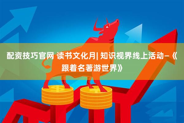 配资技巧官网 读书文化月| 知识视界线上活动—《跟着名著游世界》