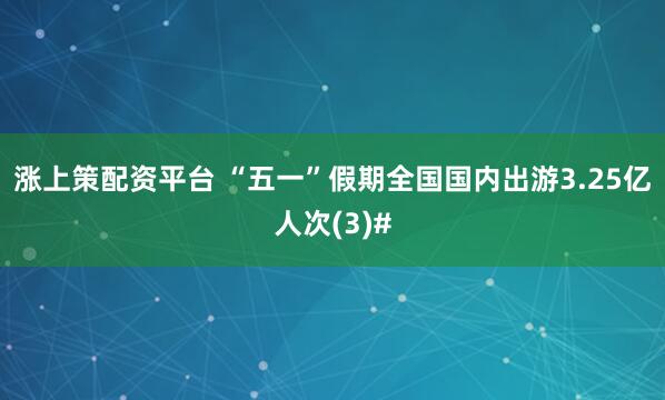 涨上策配资平台 “五一”假期全国国内出游3.25亿人次(3)#