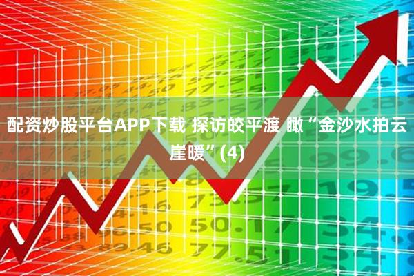 配资炒股平台APP下载 探访皎平渡 瞰“金沙水拍云崖暖”(4)