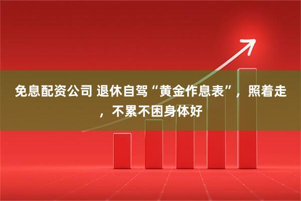 免息配资公司 退休自驾“黄金作息表”，照着走，不累不困身体好