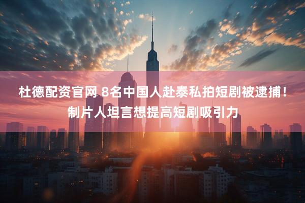 杜德配资官网 8名中国人赴泰私拍短剧被逮捕！制片人坦言想提高短剧吸引力