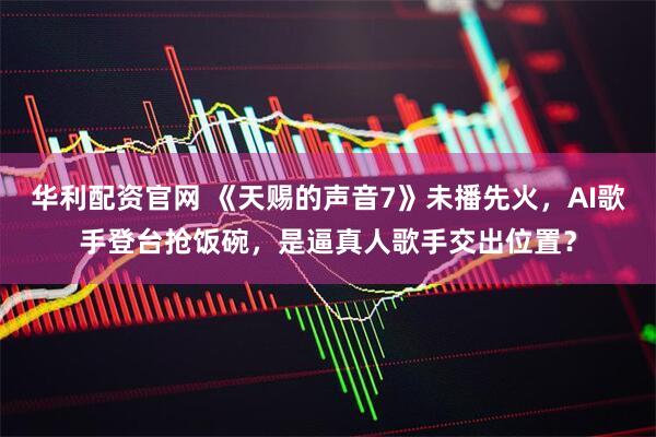 华利配资官网 《天赐的声音7》未播先火，AI歌手登台抢饭碗，是逼真人歌手交出位置？