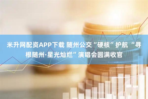 米升网配资APP下载 随州公交“硬核”护航 “寻根随州·星光灿烂”演唱会圆满收官