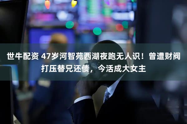 世牛配资 47岁河智苑西湖夜跑无人识！曾遭财阀打压替兄还债，今活成大女主