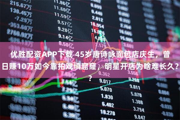 优胜配资APP下载 45岁唐诗咏面包店庆生，曾日赚10万如今靠拍戏填窟窿，明星开店为啥难长久？