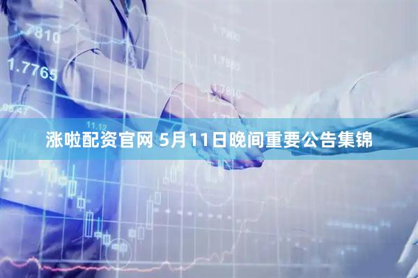 涨啦配资官网 5月11日晚间重要公告集锦