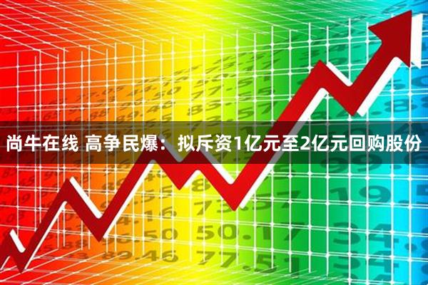 尚牛在线 高争民爆：拟斥资1亿元至2亿元回购股份