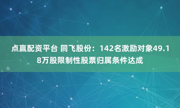 点赢配资平台 同飞股份：142名激励对象49.18万股限制性股票归属条件达成