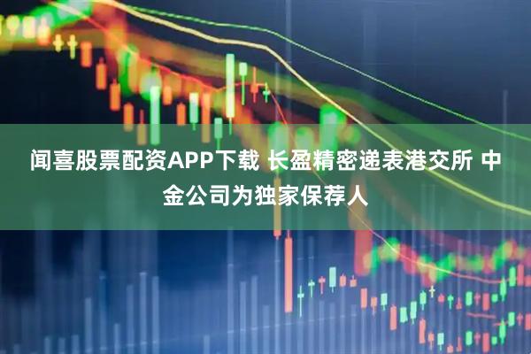 闻喜股票配资APP下载 长盈精密递表港交所 中金公司为独家保荐人
