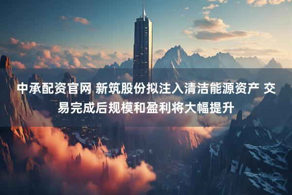 中承配资官网 新筑股份拟注入清洁能源资产 交易完成后规模和盈利将大幅提升