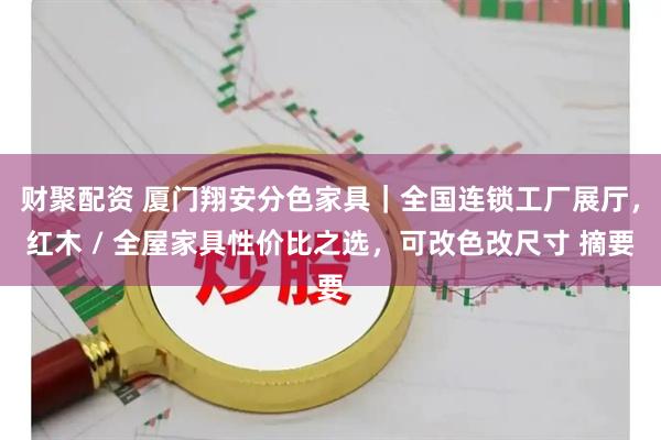 财聚配资 厦门翔安分色家具｜全国连锁工厂展厅，红木 / 全屋家具性价比之选，可改色改尺寸 摘要