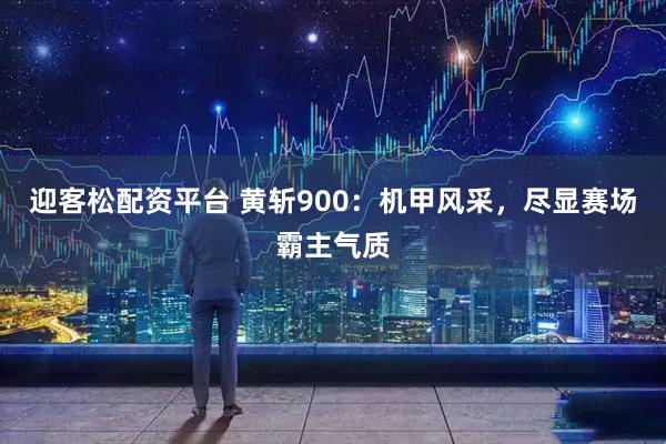 迎客松配资平台 黄斩900：机甲风采，尽显赛场霸主气质