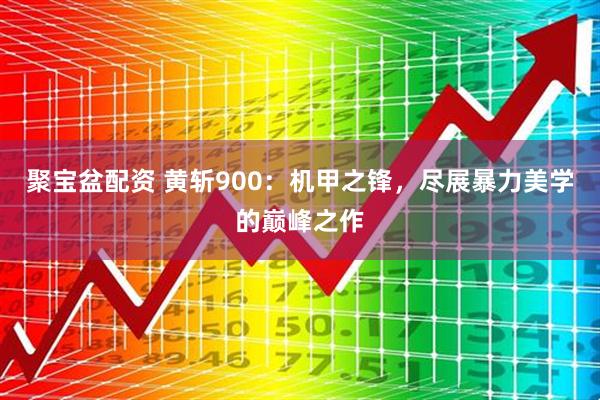 聚宝盆配资 黄斩900：机甲之锋，尽展暴力美学的巅峰之作