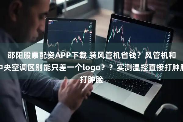 邵阳股票配资APP下载 装风管机省钱？风管机和中央空调区别能只差一个logo？？实测温控直接打肿脸