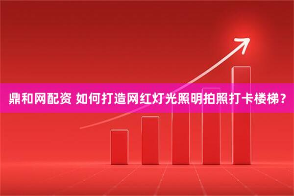 鼎和网配资 如何打造网红灯光照明拍照打卡楼梯？