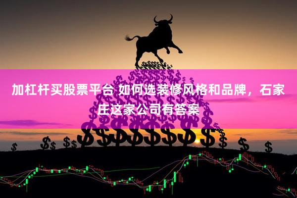 加杠杆买股票平台 如何选装修风格和品牌，石家庄这家公司有答案